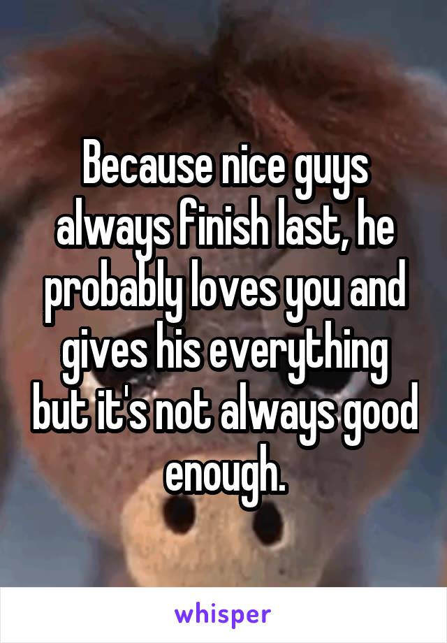 Because nice guys always finish last, he probably loves you and gives his everything but it's not always good enough.