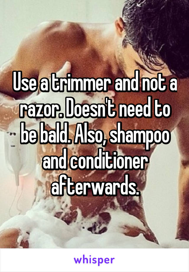 Use a trimmer and not a razor. Doesn't need to be bald. Also, shampoo and conditioner afterwards.