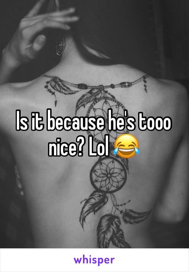 Is it because he's tooo nice? Lol 😂 