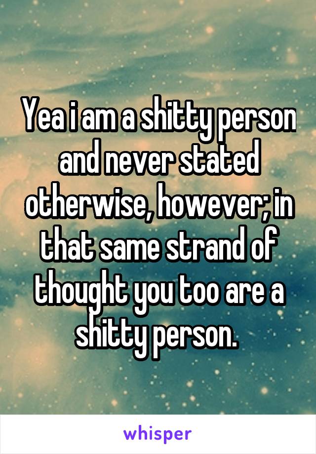 Yea i am a shitty person and never stated otherwise, however; in that same strand of thought you too are a shitty person. 