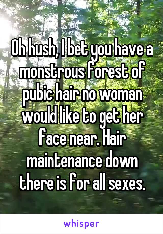 Oh hush, I bet you have a monstrous forest of pubic hair no woman would like to get her face near. Hair maintenance down there is for all sexes.