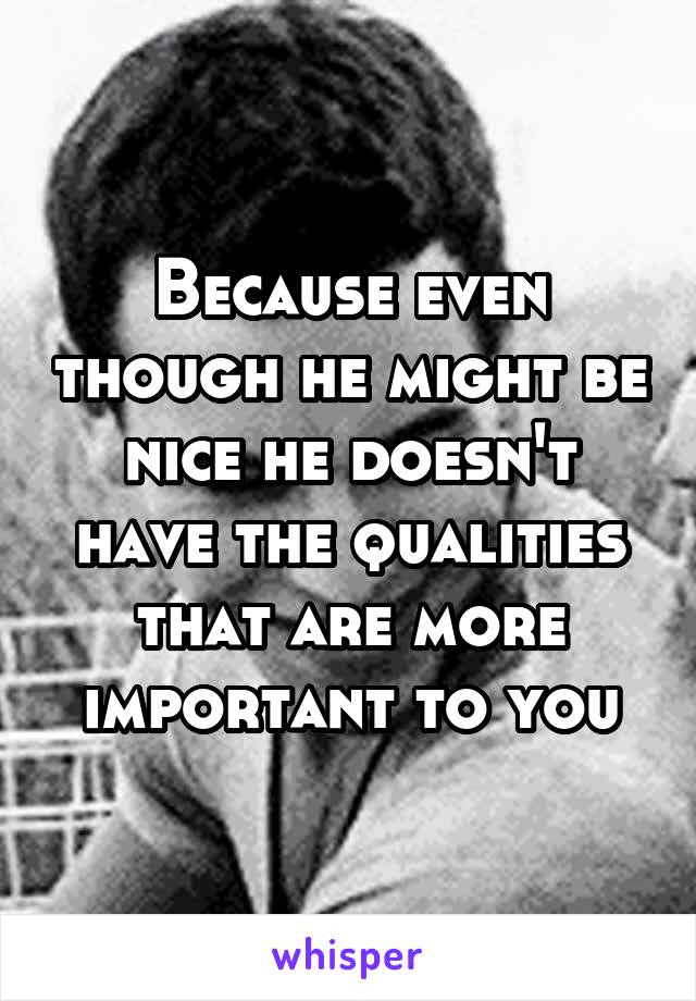 Because even though he might be nice he doesn't have the qualities that are more important to you