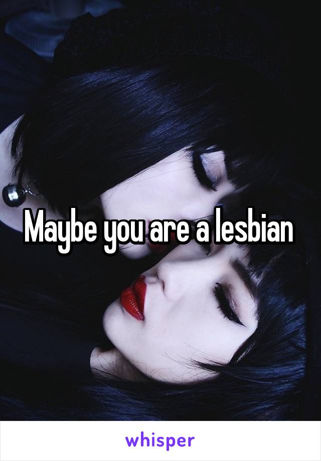 Maybe you are a lesbian 