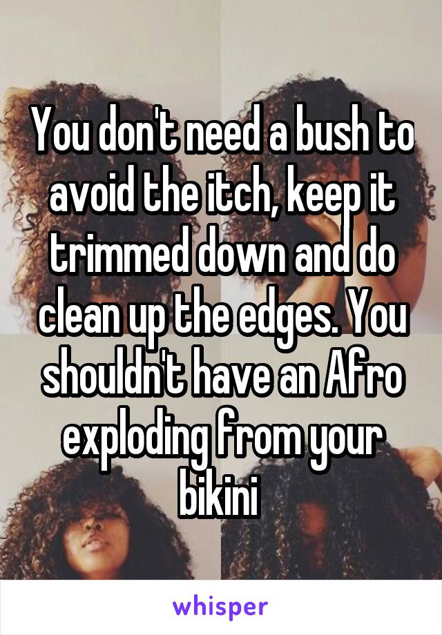 You don't need a bush to avoid the itch, keep it trimmed down and do clean up the edges. You shouldn't have an Afro exploding from your bikini 