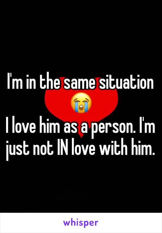 I'm in the same situation 😭
I love him as a person. I'm just not IN love with him. 