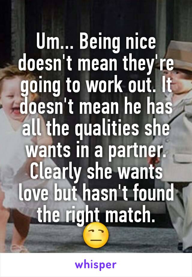 Um... Being nice doesn't mean they're going to work out. It doesn't mean he has all the qualities she wants in a partner.
Clearly she wants love but hasn't found the right match.
😒