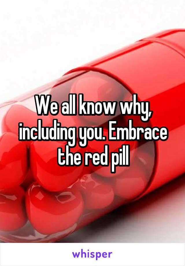 We all know why, including you. Embrace the red pill