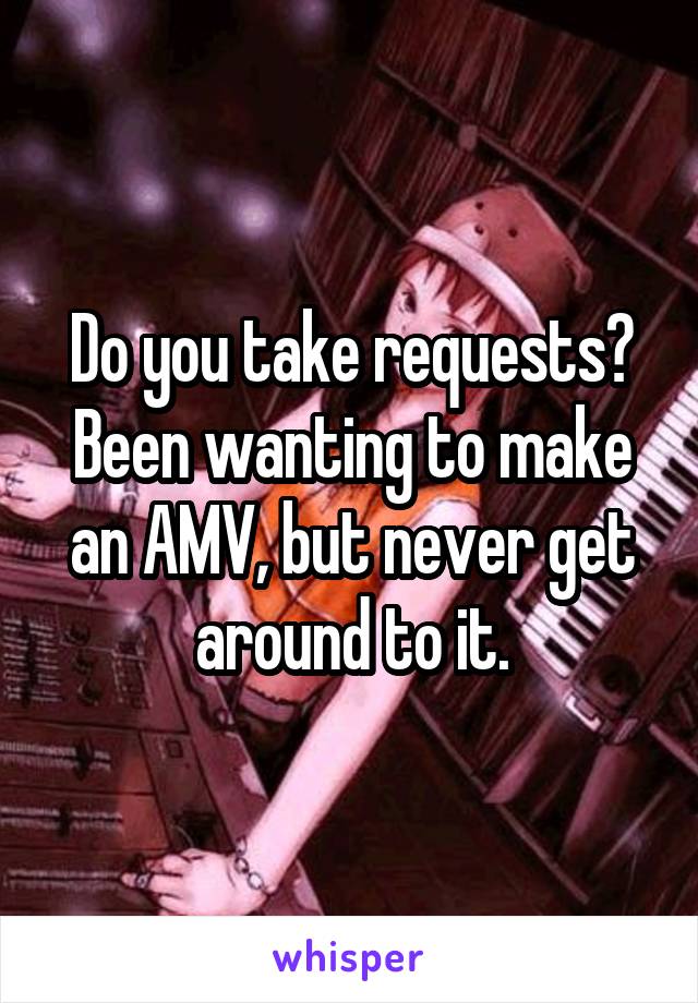 Do you take requests? Been wanting to make an AMV, but never get around to it.