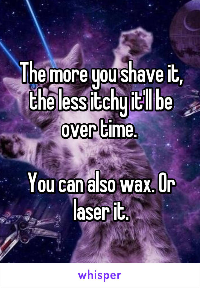 The more you shave it, the less itchy it'll be over time. 

You can also wax. Or laser it.