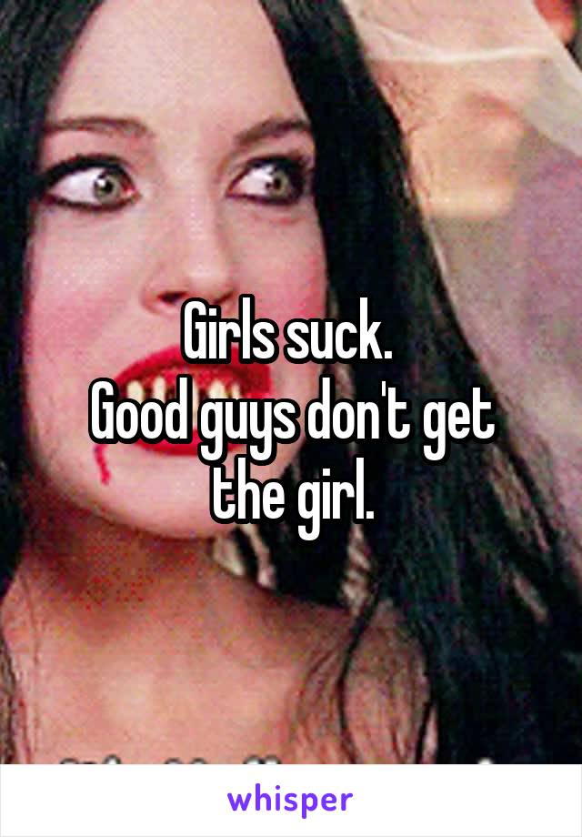 Girls suck. 
Good guys don't get
the girl.