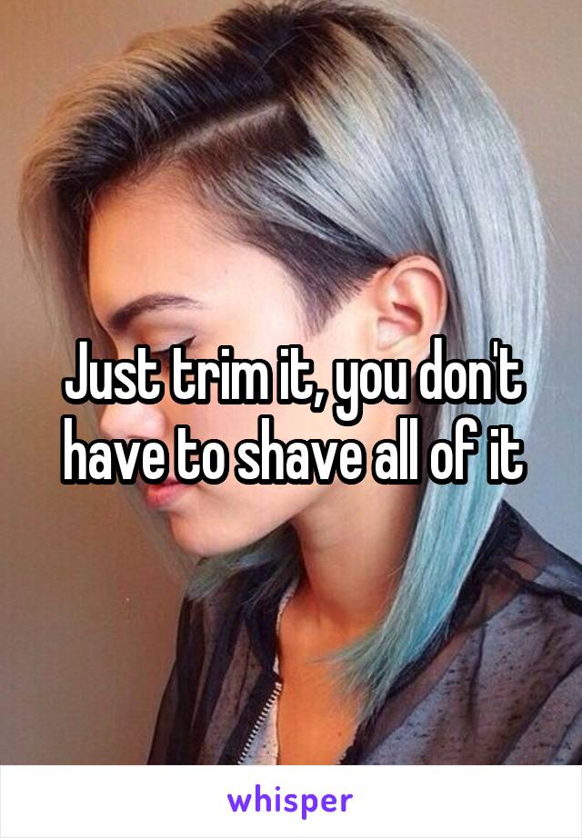 Just trim it, you don't have to shave all of it