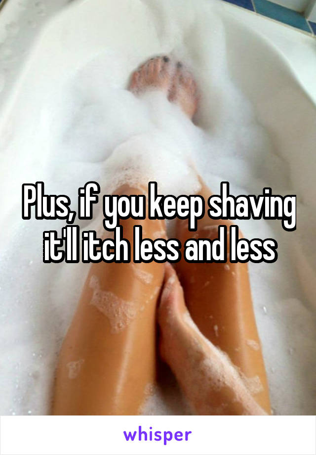 Plus, if you keep shaving it'll itch less and less