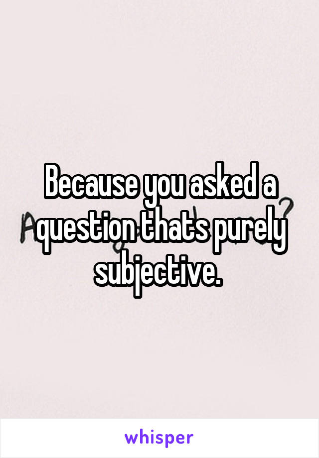 Because you asked a question thats purely subjective. 