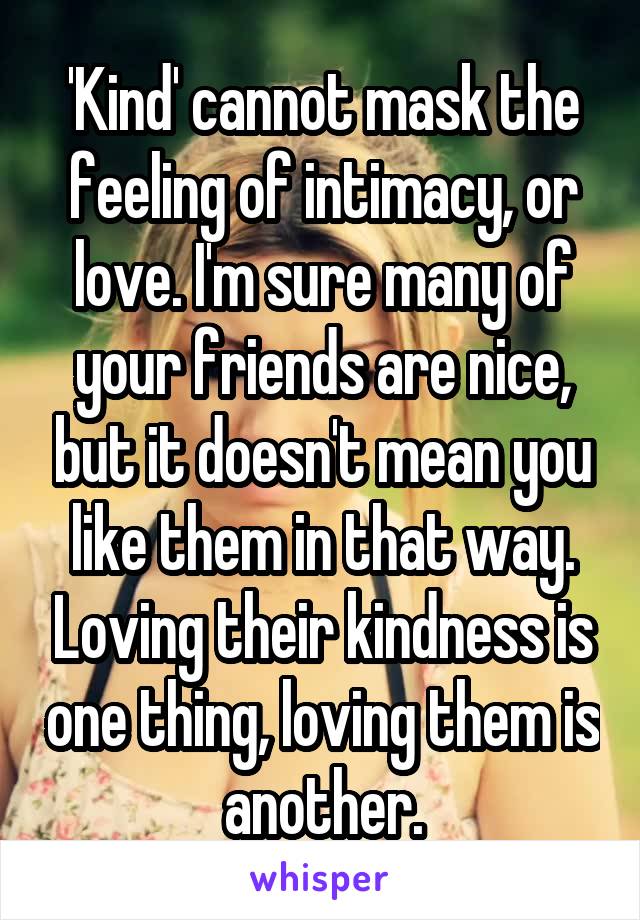 'Kind' cannot mask the feeling of intimacy, or love. I'm sure many of your friends are nice, but it doesn't mean you like them in that way. Loving their kindness is one thing, loving them is another.