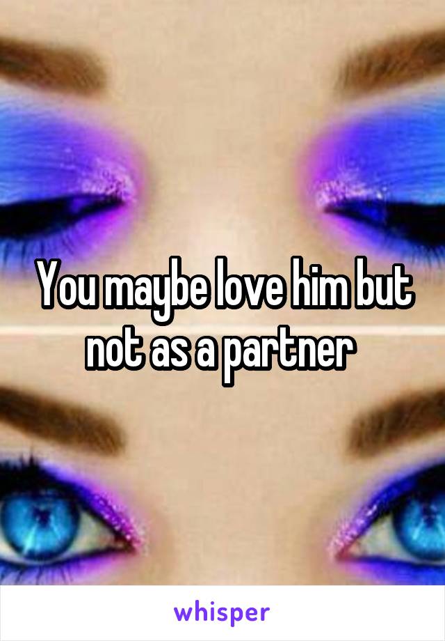 You maybe love him but not as a partner 