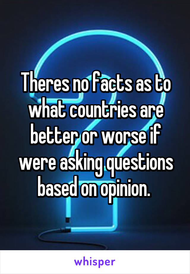 Theres no facts as to what countries are better or worse if were asking questions based on opinion. 