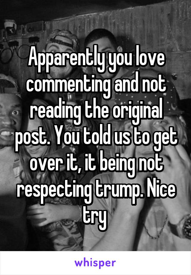 Apparently you love commenting and not reading the original post. You told us to get over it, it being not respecting trump. Nice try 