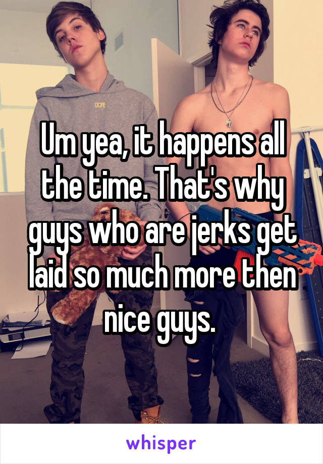 Um yea, it happens all the time. That's why guys who are jerks get laid so much more then nice guys. 