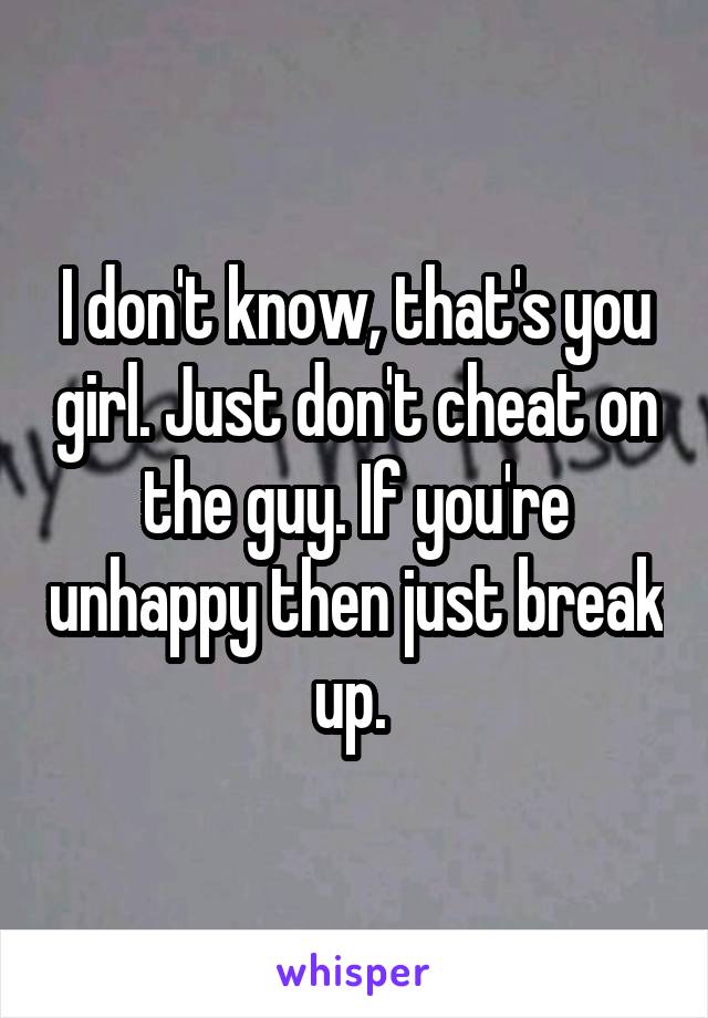 I don't know, that's you girl. Just don't cheat on the guy. If you're unhappy then just break up. 