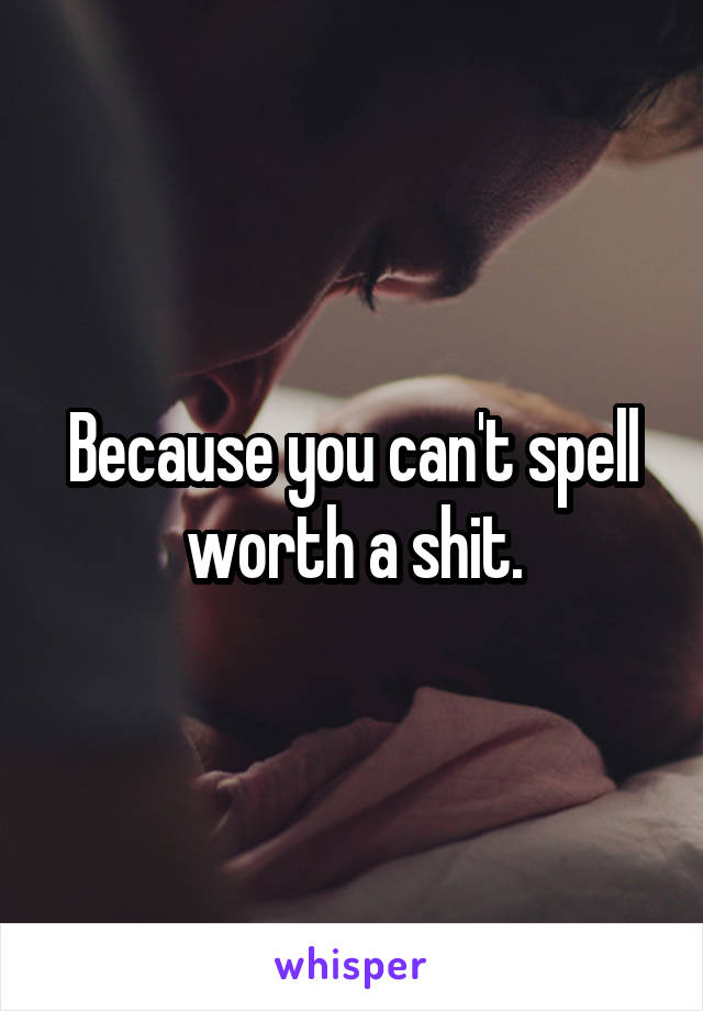 Because you can't spell worth a shit.