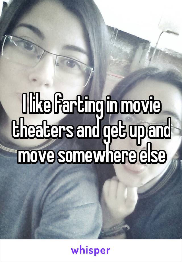 I like farting in movie theaters and get up and move somewhere else