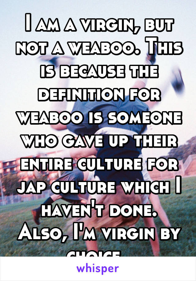 I am a virgin, but not a weaboo. This is because the definition for weaboo is someone who gave up their entire culture for jap culture which I haven't done. Also, I'm virgin by choice. 