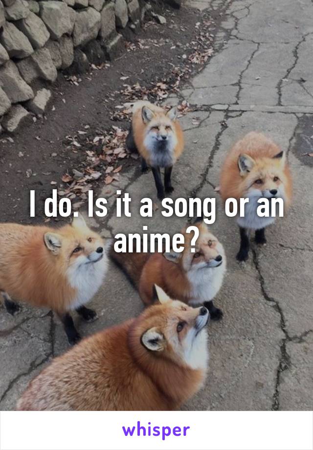 I do. Is it a song or an anime?