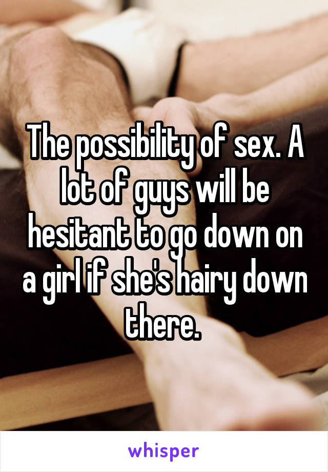 The possibility of sex. A lot of guys will be hesitant to go down on a girl if she's hairy down there. 