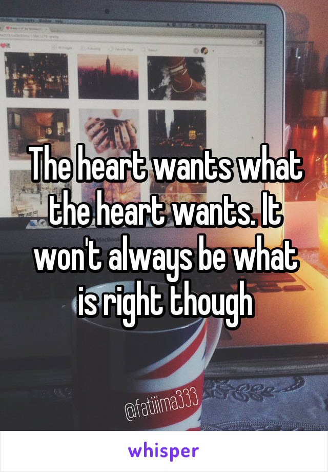 The heart wants what the heart wants. It won't always be what is right though