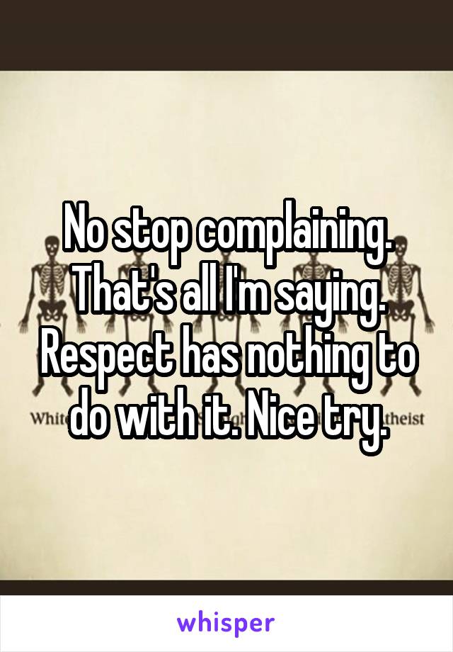  No stop complaining. That's all I'm saying. Respect has nothing to do with it. Nice try.