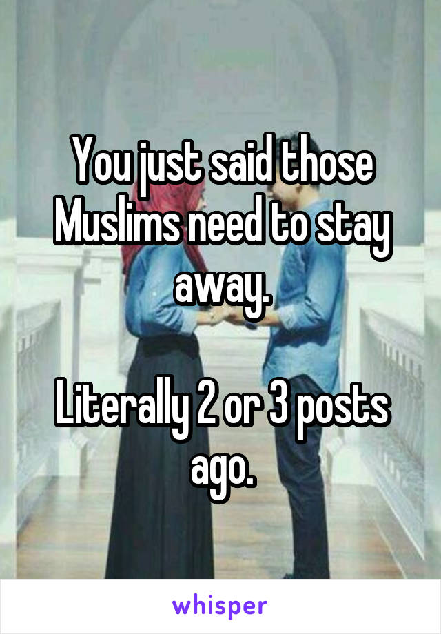 You just said those Muslims need to stay away.

Literally 2 or 3 posts ago.