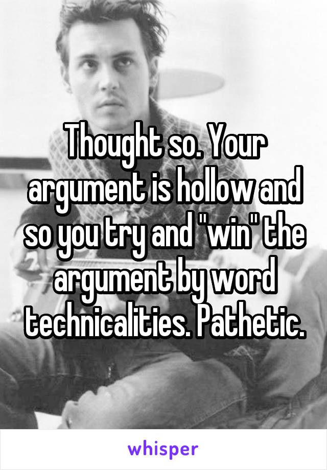 Thought so. Your argument is hollow and so you try and "win" the argument by word technicalities. Pathetic.