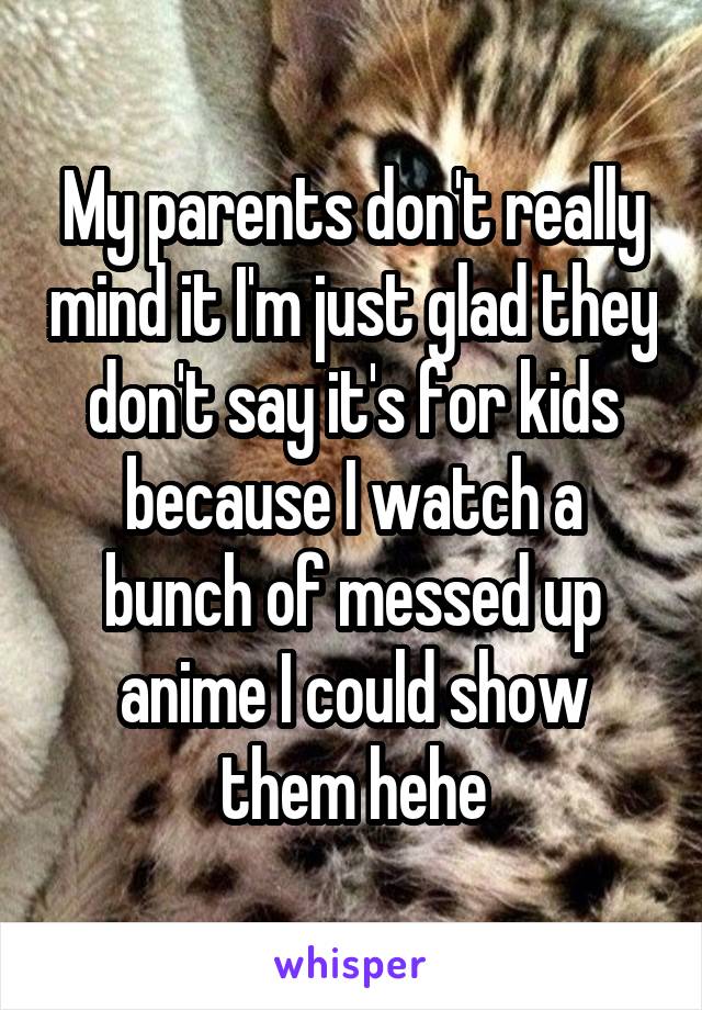 My parents don't really mind it I'm just glad they don't say it's for kids because I watch a bunch of messed up anime I could show them hehe