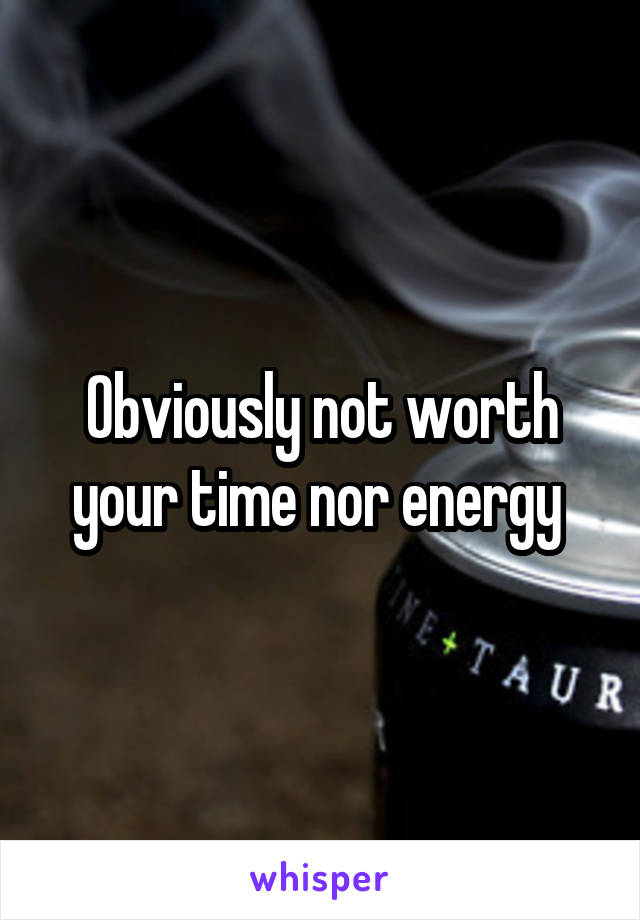 Obviously not worth your time nor energy 