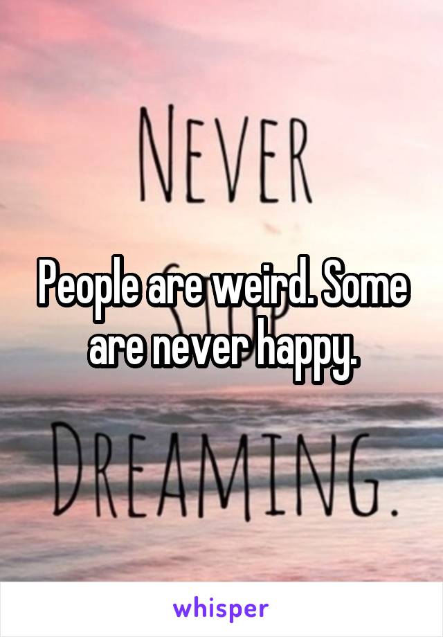 People are weird. Some are never happy.