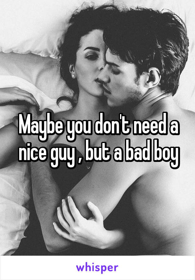 Maybe you don't need a nice guy , but a bad boy