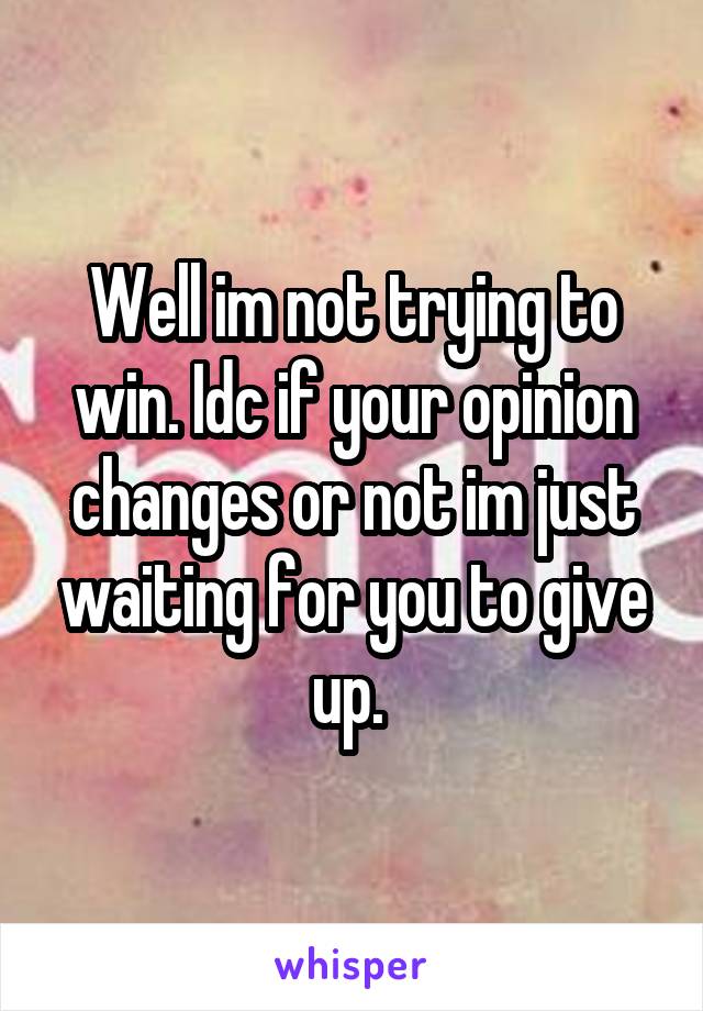 Well im not trying to win. Idc if your opinion changes or not im just waiting for you to give up. 