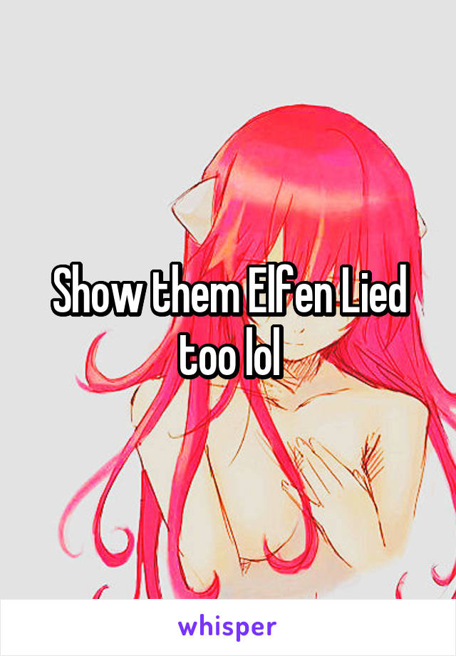 Show them Elfen Lied too lol