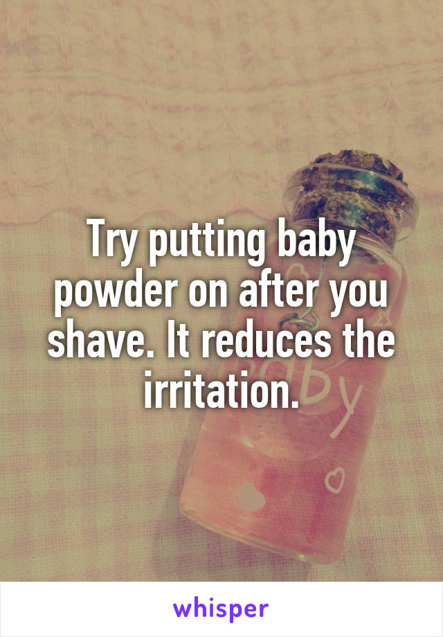 Try putting baby powder on after you shave. It reduces the irritation.