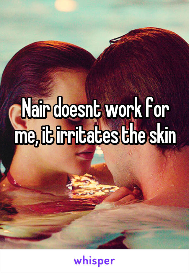 Nair doesnt work for me, it irritates the skin
