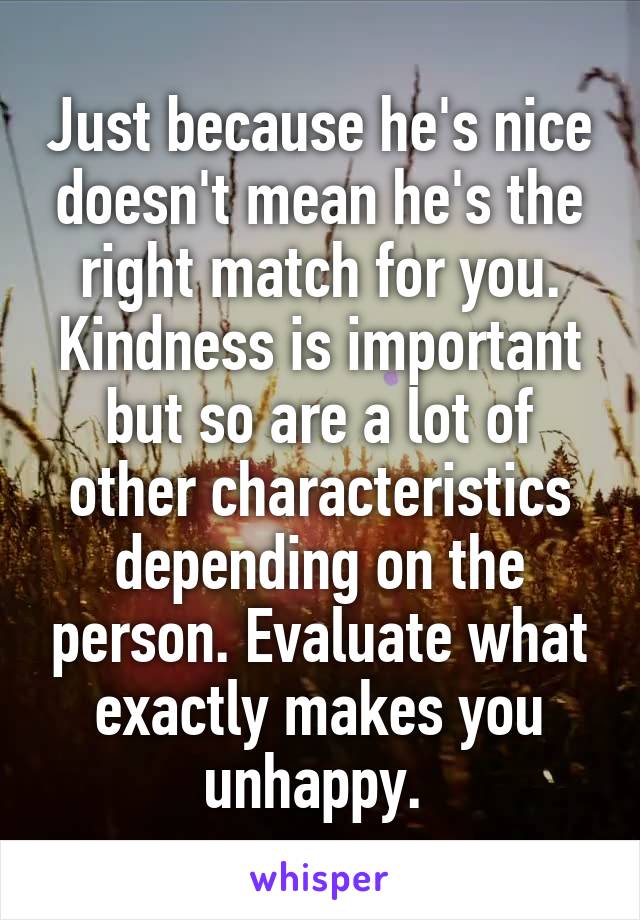 Just because he's nice doesn't mean he's the right match for you. Kindness is important but so are a lot of other characteristics depending on the person. Evaluate what exactly makes you unhappy. 