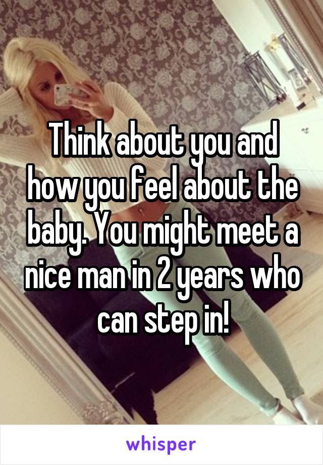 Think about you and how you feel about the baby. You might meet a nice man in 2 years who can step in!
