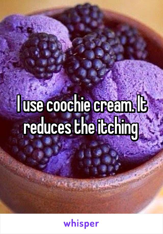 I use coochie cream. It reduces the itching 
