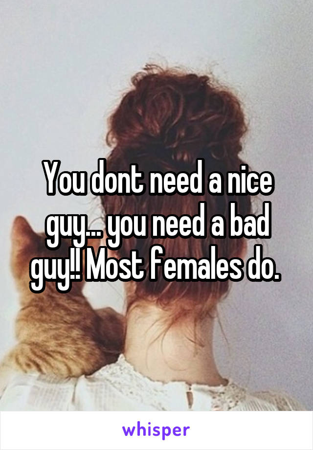 You dont need a nice guy... you need a bad guy!! Most females do. 