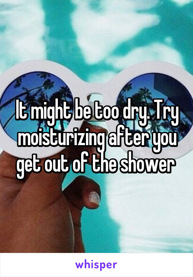 It might be too dry. Try moisturizing after you get out of the shower 