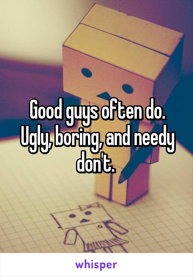 Good guys often do. Ugly, boring, and needy don't. 