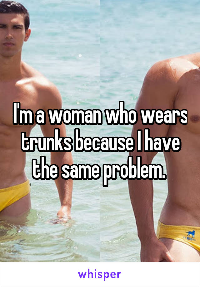 I'm a woman who wears trunks because I have the same problem. 