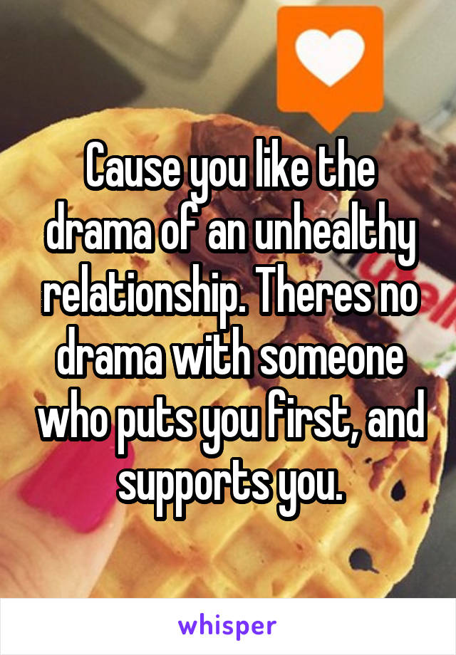 Cause you like the drama of an unhealthy relationship. Theres no drama with someone who puts you first, and supports you.