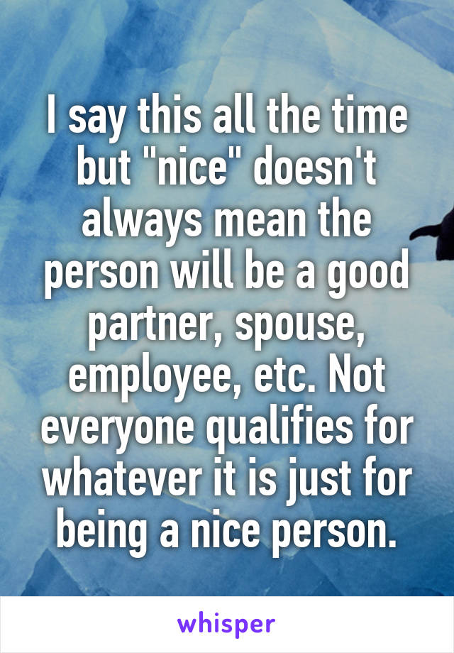 I say this all the time but "nice" doesn't always mean the person will be a good partner, spouse, employee, etc. Not everyone qualifies for whatever it is just for being a nice person.