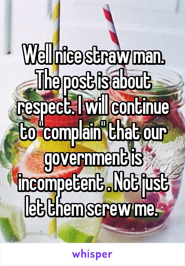 Well nice straw man. The post is about respect. I will continue to "complain" that our government is incompetent . Not just let them screw me. 